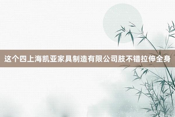 这个四上海凯亚家具制造有限公司肢不错拉伸全身